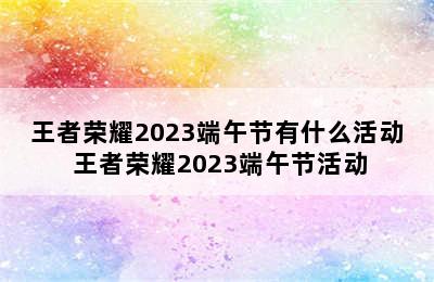 王者荣耀2023端午节有什么活动 王者荣耀2023端午节活动